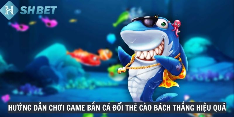 Hướng dẫn chơi game bắn cá đổi thẻ cào bách thắng hiệu quả