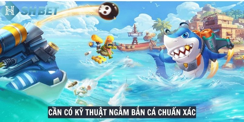 Cần có kỹ thuật ngắm bắn cá chuẩn xác