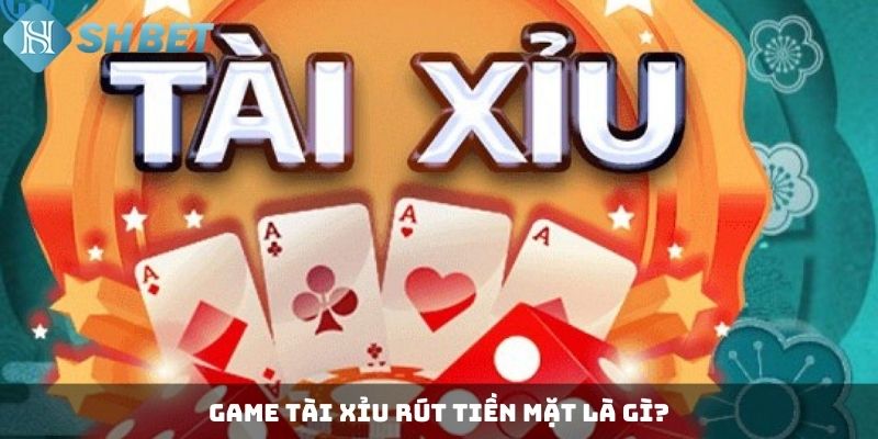 Game tài xỉu rút tiền mặt là gì?