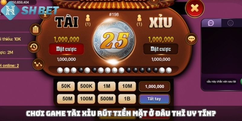 Chơi game tài xỉu rút tiền mặt ở đâu thì uy tín?