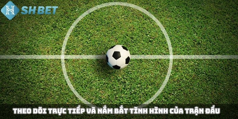 Theo dõi trực tiếp và nắm bắt tình hình của trận đấu